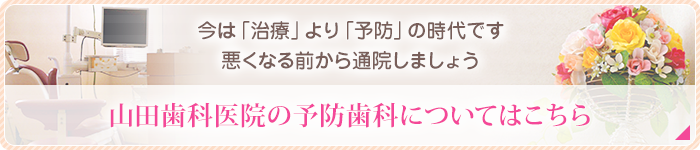 今は「治療」より「予防」の時代です悪くなる前から通院しましょう山田歯科医院の予防歯科についてはこちら