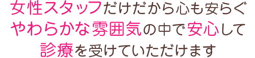 女性スタッフだけだから心も安らぐやわらかな雰囲気の中で安心して診療を受けていただけます