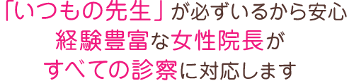 「いつもの先生」が必ずいるから安心経験豊富な女性院長がすべての診察に対応します