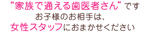 “家族で通える歯医者さん”ですお子様のお相手は、女性スタッフにおまかせください